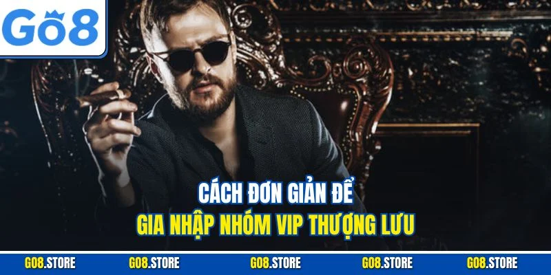 Cách đơn giản để gia nhập nhóm VIP thượng lưu